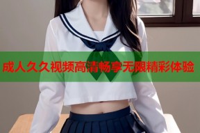 成人久久视频高清畅享无限精彩体验