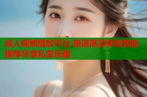 成人视频播放平台 极速高清体验智能推荐尽享私密乐趣