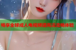 畅享全球成人电视频道高清流畅体验