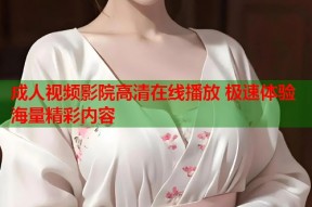成人视频影院高清在线播放 极速体验海量精彩内容