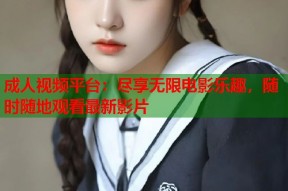成人视频平台：尽享无限电影乐趣，随时随地观看最新影片