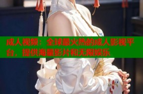 成人视频：全球最火热的成人影视平台，提供海量影片和无限娱乐