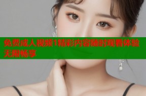 免费成人视频1精彩内容随时观看体验无限畅享