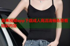 香蕉视频app下载成人高清流畅免费看精彩内容