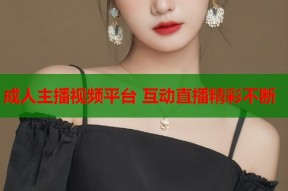 成人主播视频平台 互动直播精彩不断