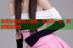 免费在线看成人视频，高清无广告，随时随地观看