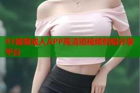 91视频成人APP高清短视频剪辑分享平台
