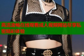 高清流畅在线观看成人视频网站尽享私密精彩体验