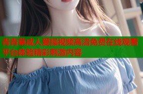 青青草成人爱操视频高清免费在线观看平台体验精彩刺激内容