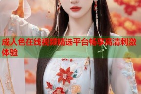 成人色在线视频精选平台畅享高清刺激体验
