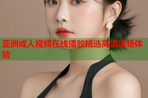 亚洲成人视频在线播放精选高清流畅体验