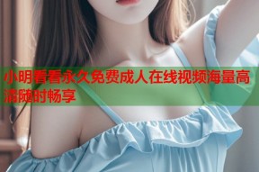 小明看看永久免费成人在线视频海量高清随时畅享