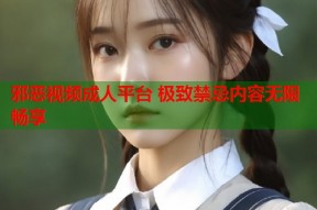 邪恶视频成人平台 极致禁忌内容无限畅享