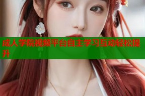 成人学院视频平台自主学习互动轻松提升