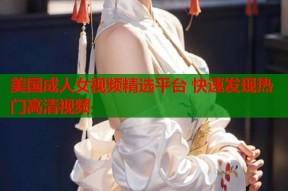 美国成人女视频精选平台 快速发现热门高清视频