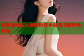 欧美亚洲成人视频精选平台高清流畅免费看