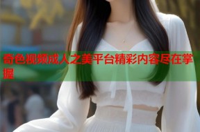 奇色视频成人之美平台精彩内容尽在掌握