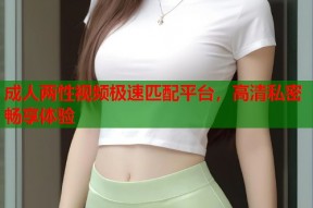 成人两性视频极速匹配平台，高清私密畅享体验