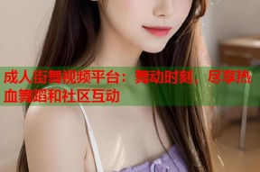 成人街舞视频平台：舞动时刻，尽享热血舞蹈和社区互动