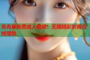 青青草免费成人视频：无限精彩影视在线播放