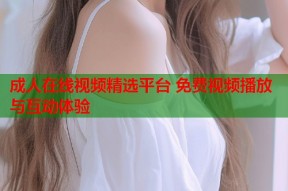 成人在线视频精选平台 免费视频播放与互动体验