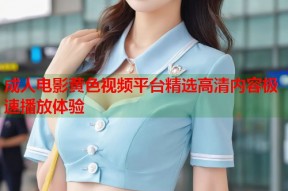 成人电影黄色视频平台精选高清内容极速播放体验