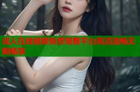 成人在线视频免费观看平台高清流畅无限畅享
