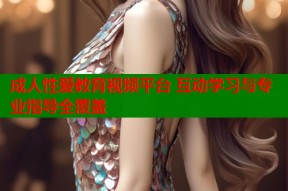 成人性爱教育视频平台 互动学习与专业指导全覆盖