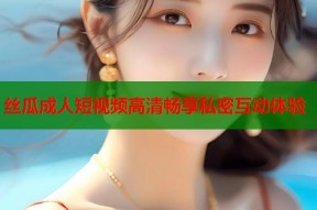 丝瓜成人短视频高清畅享私密互动体验
