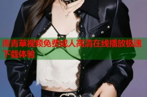 青青草视频免费成人高清在线播放极速下载体验