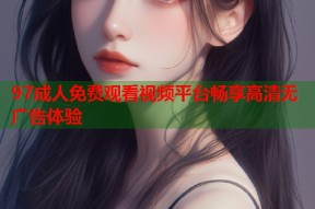 97成人免费观看视频平台畅享高清无广告体验