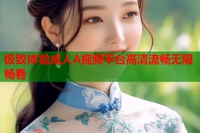 极致体验成人A视频平台高清流畅无限畅看