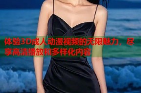 体验3D成人动漫视频的无限魅力，尽享高清播放和多样化内容