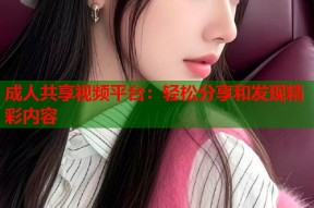 成人共享视频平台：轻松分享和发现精彩内容