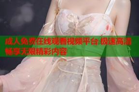 成人免费在线观看视频平台 极速高清畅享无限精彩内容