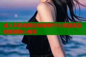 成人手机视频在线观看平台 极速高清短视频随心畅享