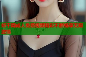 妞干网成人免费视频精彩不断畅享无限激情