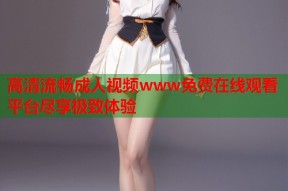 高清流畅成人视频www免费在线观看平台尽享极致体验