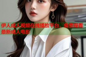 伊人成人视频在线播放平台，免费观看最新成人电影