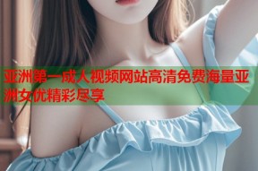 亚洲第一成人视频网站高清免费海量亚洲女优精彩尽享