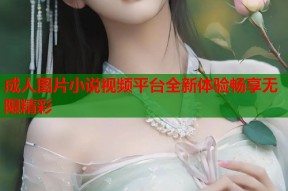 成人图片小说视频平台全新体验畅享无限精彩