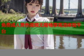 免费成人黄色视频无限畅享高清体验平台