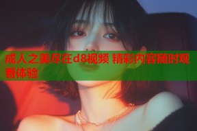 成人之美尽在d8视频 精彩内容随时观看体验