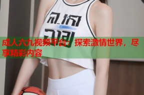 成人六九视频平台：探索激情世界，尽享精彩内容