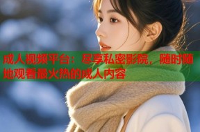 成人视频平台：尽享私密影院，随时随地观看最火热的成人内容
