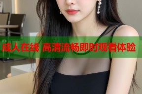 成人在线 高清流畅即时观看体验