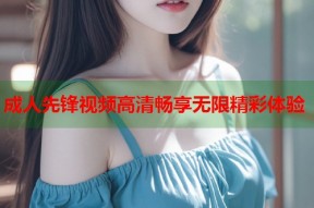 成人先锋视频高清畅享无限精彩体验
