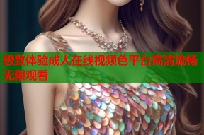 极致体验成人在线视频色平台高清流畅无限观看