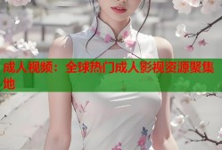 成人视频：全球热门成人影视资源聚集地