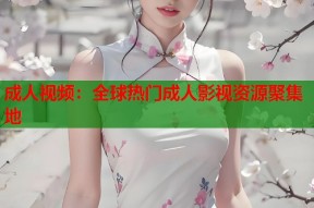 成人视频：全球热门成人影视资源聚集地